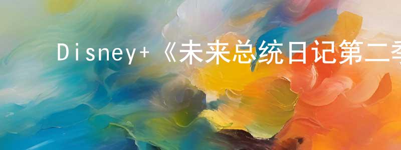 陈和南的动漫综艺大全,Disney+《未来总统日记第二季》迅雷下载/在线观看/百度云-都市/情感-美剧天堂